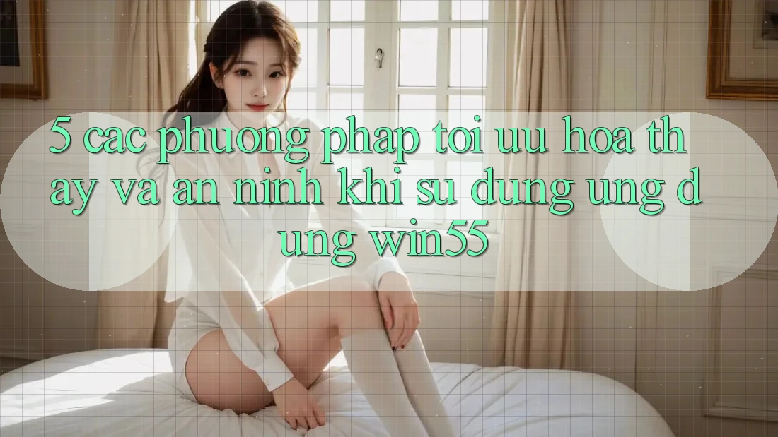 5. Các Phương pháp Tối Ưu Hóa Thấy Và An ninh Khi Sử Dụng Ứng dụng Win55