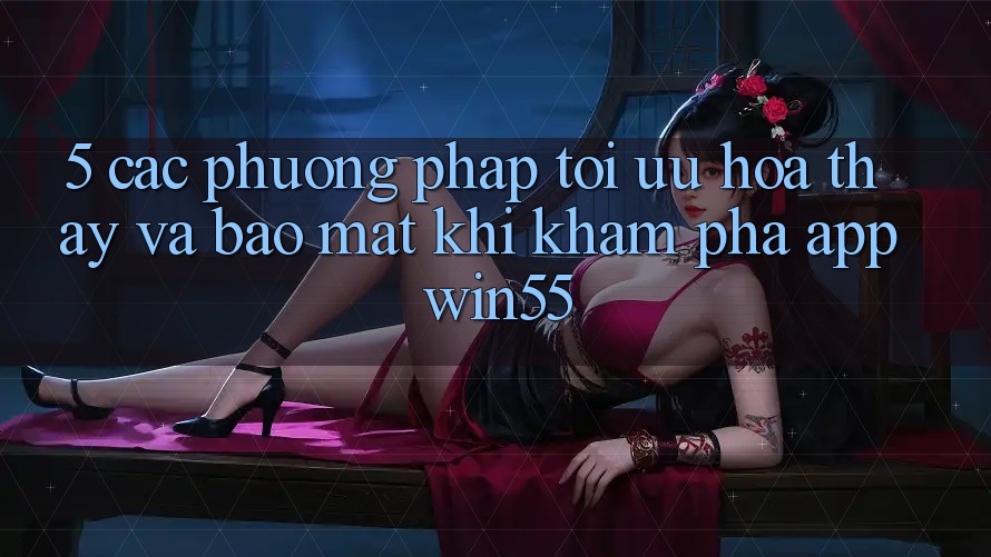 5. Các Phương pháp Tối Ưu Hóa Thấy Và Bảo Mật Khi Khám phá App Win55