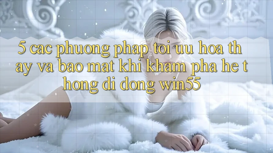 5. Các Phương pháp Tối Ưu Hóa Thấy Và Bảo Mật Khi Khám phá Hệ thống di động Win55 5. Các Phương pháp Tối Ưu Hóa Thấy Và Bảo Mật Khi Khám phá Hệ thống di động Win55