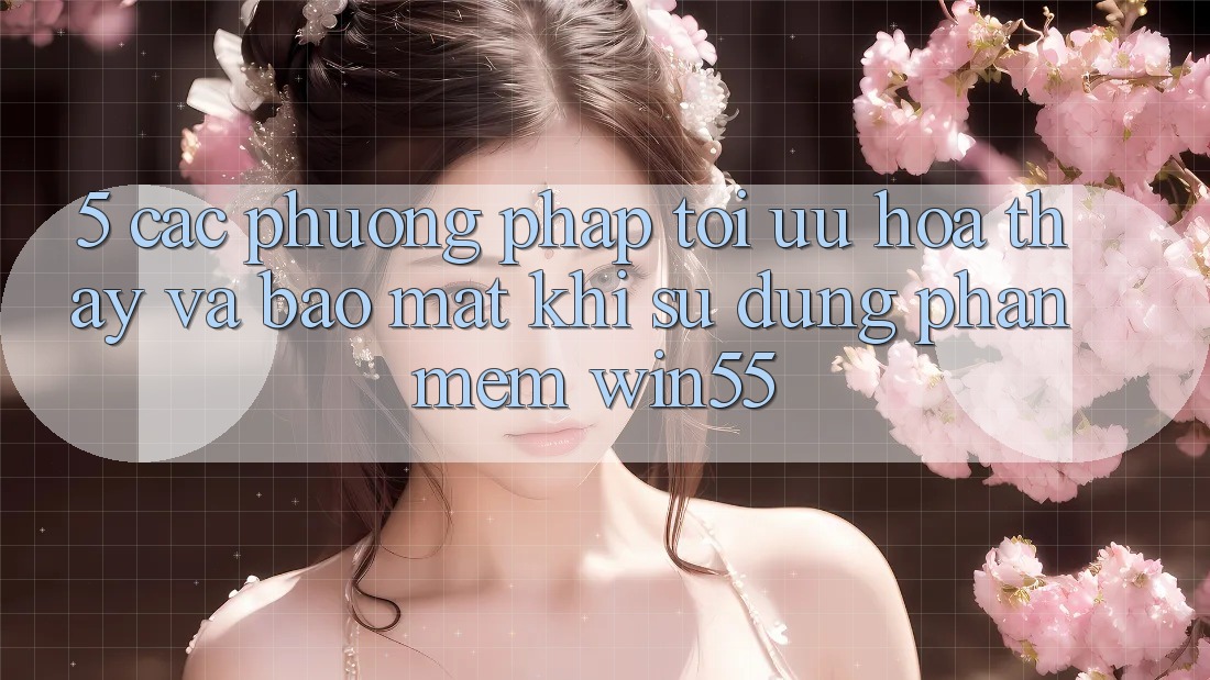 5. Các Phương pháp Tối Ưu Hóa Thấy Và Bảo Mật Khi Sử Dụng Phần mềm Win55 5. Các Phương pháp Tối Ưu Hóa Thấy Và Bảo Mật Khi Sử Dụng Phần mềm Win55