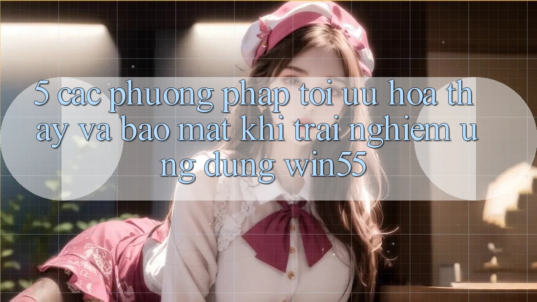 5. Các Phương pháp Tối Ưu Hóa Thấy Và Bảo Mật Khi Trải nghiệm Ứng dụng Win55 5. Các Phương pháp Tối Ưu Hóa Thấy Và Bảo Mật Khi Trải nghiệm Ứng dụng Win55