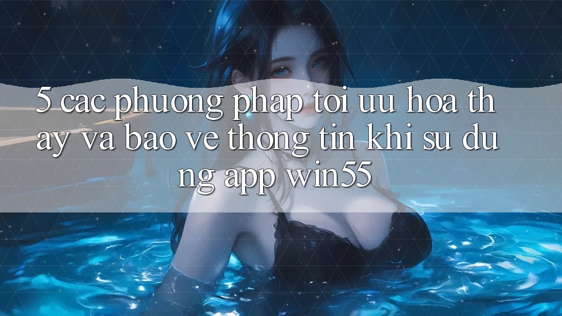 5. Các Phương pháp Tối Ưu Hóa Thấy Và Bảo vệ thông tin Khi Sử Dụng App Win55 5. Các Phương pháp Tối Ưu Hóa Thấy Và Bảo vệ thông tin Khi Sử Dụng App Win55