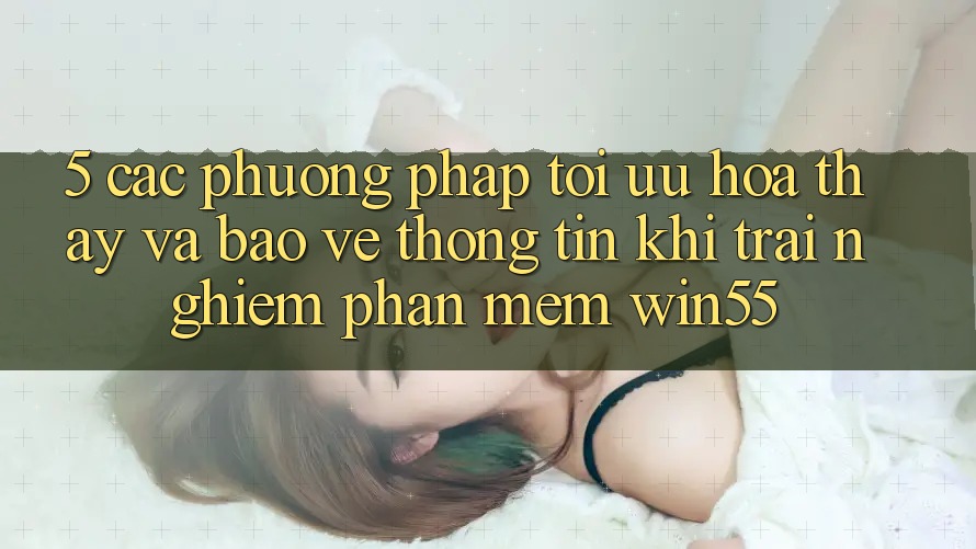 5. Các Phương pháp Tối Ưu Hóa Thấy Và Bảo vệ thông tin Khi Trải nghiệm Phần mềm Win55 5. Các Phương pháp Tối Ưu Hóa Thấy Và Bảo vệ thông tin Khi Trải nghiệm Phần mềm Win55