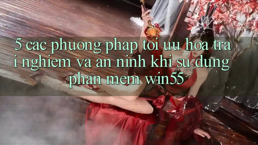 5. Các Phương pháp Tối Ưu Hóa Trải Nghiệm Và An ninh Khi Sử Dụng Phần mềm Win55 5. Các Phương pháp Tối Ưu Hóa Trải Nghiệm Và An ninh Khi Sử Dụng Phần mềm Win55