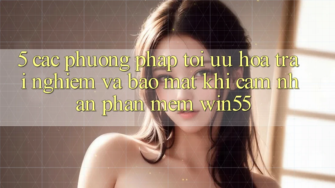 5. Các Phương pháp Tối Ưu Hóa Trải nghiệm Và Bảo Mật Khi Cảm nhận Phần mềm Win55 5. Các Phương pháp Tối Ưu Hóa Trải nghiệm Và Bảo Mật Khi Cảm nhận Phần mềm Win55