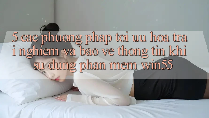 5. Các Phương pháp Tối Ưu Hóa Trải Nghiệm Và Bảo vệ thông tin Khi Sử Dụng Phần mềm Win55 5. Các Phương pháp Tối Ưu Hóa Trải Nghiệm Và Bảo vệ thông tin Khi Sử Dụng Phần mềm Win55