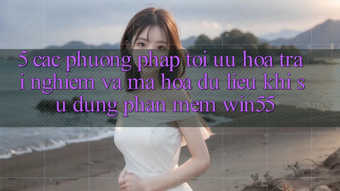 5. Các Phương pháp Tối Ưu Hóa Trải Nghiệm Và Mã hóa dữ liệu Khi Sử Dụng Phần mềm Win55 5. Các Phương pháp Tối Ưu Hóa Trải Nghiệm Và Mã hóa dữ liệu Khi Sử Dụng Phần mềm Win55