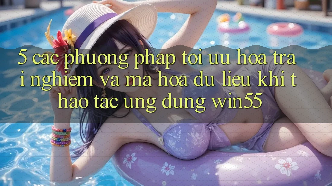 5. Các Phương pháp Tối Ưu Hóa Trải Nghiệm Và Mã hóa dữ liệu Khi Thao tác Ứng dụng Win55 5. Các Phương pháp Tối Ưu Hóa Trải Nghiệm Và Mã hóa dữ liệu Khi Thao tác Ứng dụng Win55