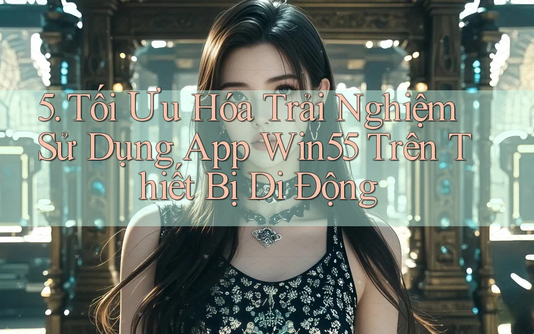 5. Tối Ưu Hóa Trải Nghiệm Sử Dụng App Win55 Trên Thiết Bị Di Động