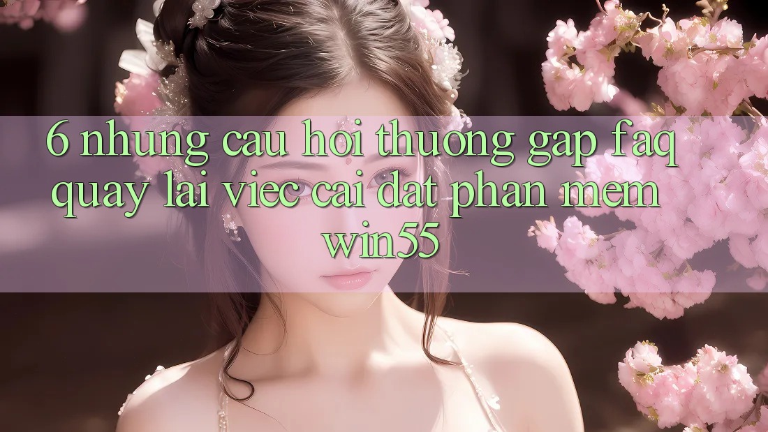 6. Những Câu Hỏi Thường Gặp (FAQ) Quay lại Việc Cài đặt Phần mềm Win55