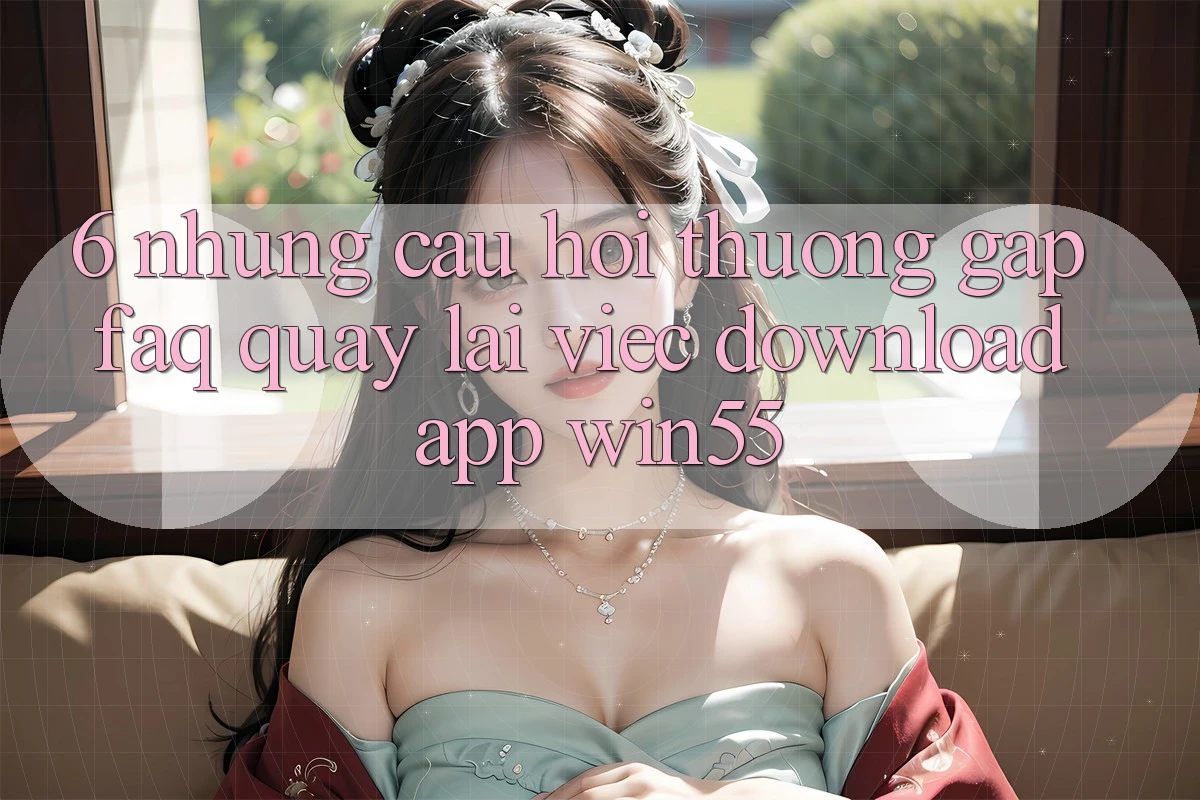 6. Những Câu Hỏi Thường Gặp (FAQ) Quay lại Việc Download App Win55