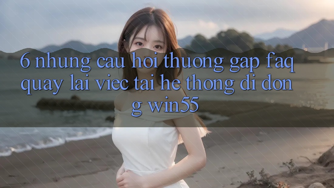 6. Những Câu Hỏi Thường Gặp (FAQ) Quay lại Việc Tải Hệ thống di động Win55