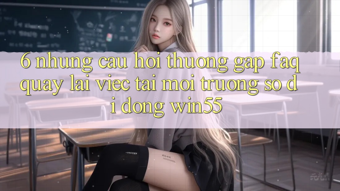 6. Những Câu Hỏi Thường Gặp (FAQ) Quay lại Việc Tải Môi trường số di động Win55 6. Những Câu Hỏi Thường Gặp (FAQ) Quay lại Việc Tải Môi trường số di động Win55