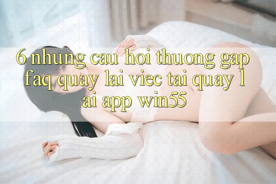 6. Những Câu Hỏi Thường Gặp (FAQ) Quay lại Việc Tải quay lại App Win55