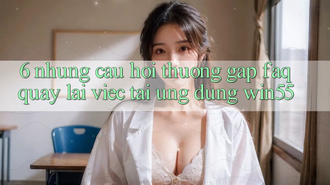 6. Những Câu Hỏi Thường Gặp (FAQ) Quay lại Việc Tải Ứng dụng Win55