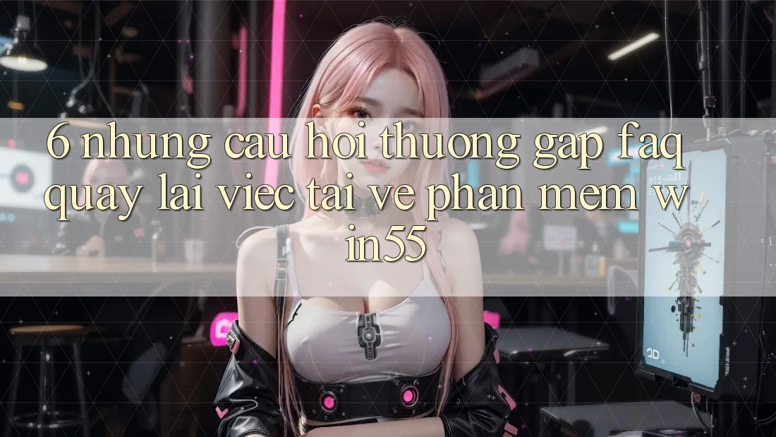 6. Những Câu Hỏi Thường Gặp (FAQ) Quay lại Việc Tải về Phần mềm Win55