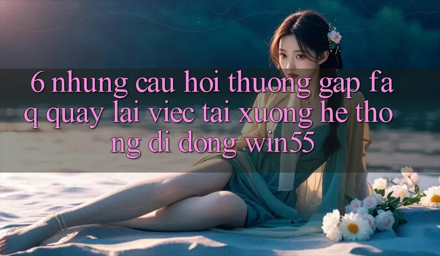 6. Những Câu Hỏi Thường Gặp (FAQ) Quay lại Việc Tải xuống Hệ thống di động Win55