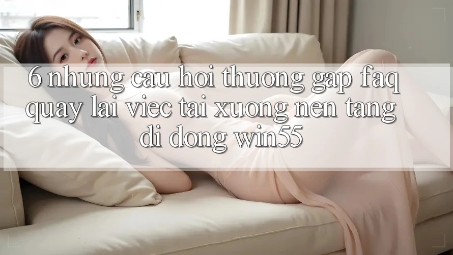 6. Những Câu Hỏi Thường Gặp (FAQ) Quay lại Việc Tải xuống Nền tảng di động Win55