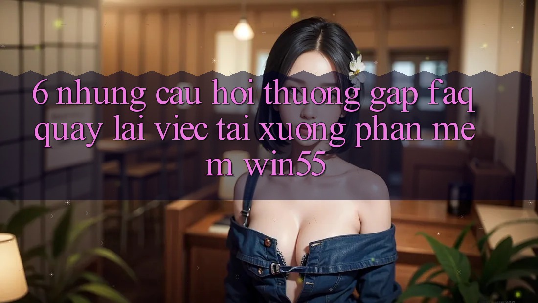 6. Những Câu Hỏi Thường Gặp (FAQ) Quay lại Việc Tải xuống Phần mềm Win55 6. Những Câu Hỏi Thường Gặp (FAQ) Quay lại Việc Tải xuống Phần mềm Win55