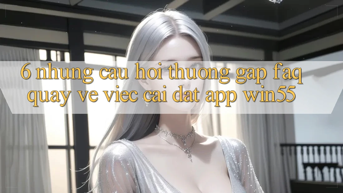 6. Những Câu Hỏi Thường Gặp (FAQ) Quay về Việc Cài đặt App Win55