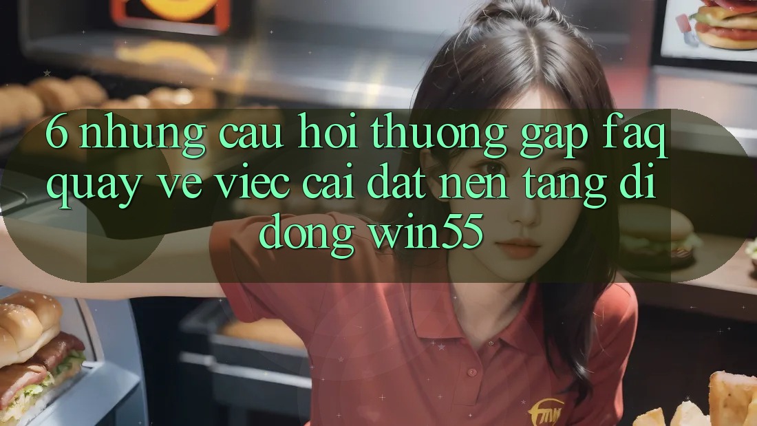 6. Những Câu Hỏi Thường Gặp (FAQ) Quay về Việc Cài đặt Nền tảng di động Win55