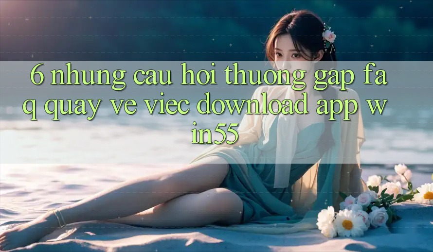 6. Những Câu Hỏi Thường Gặp (FAQ) Quay về Việc Download App Win55