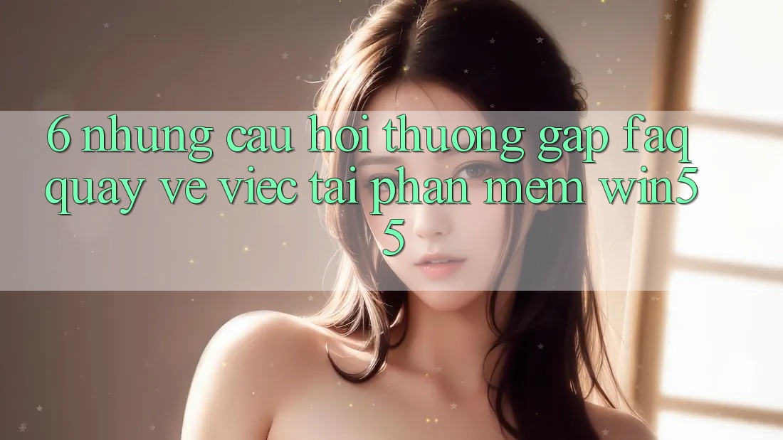 6. Những Câu Hỏi Thường Gặp (FAQ) Quay về Việc Tải Phần mềm Win55 6. Những Câu Hỏi Thường Gặp (FAQ) Quay về Việc Tải Phần mềm Win55