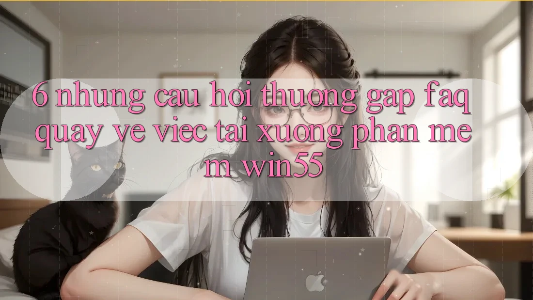 6. Những Câu Hỏi Thường Gặp (FAQ) Quay về Việc Tải xuống Phần mềm Win55 6. Những Câu Hỏi Thường Gặp (FAQ) Quay về Việc Tải xuống Phần mềm Win55
