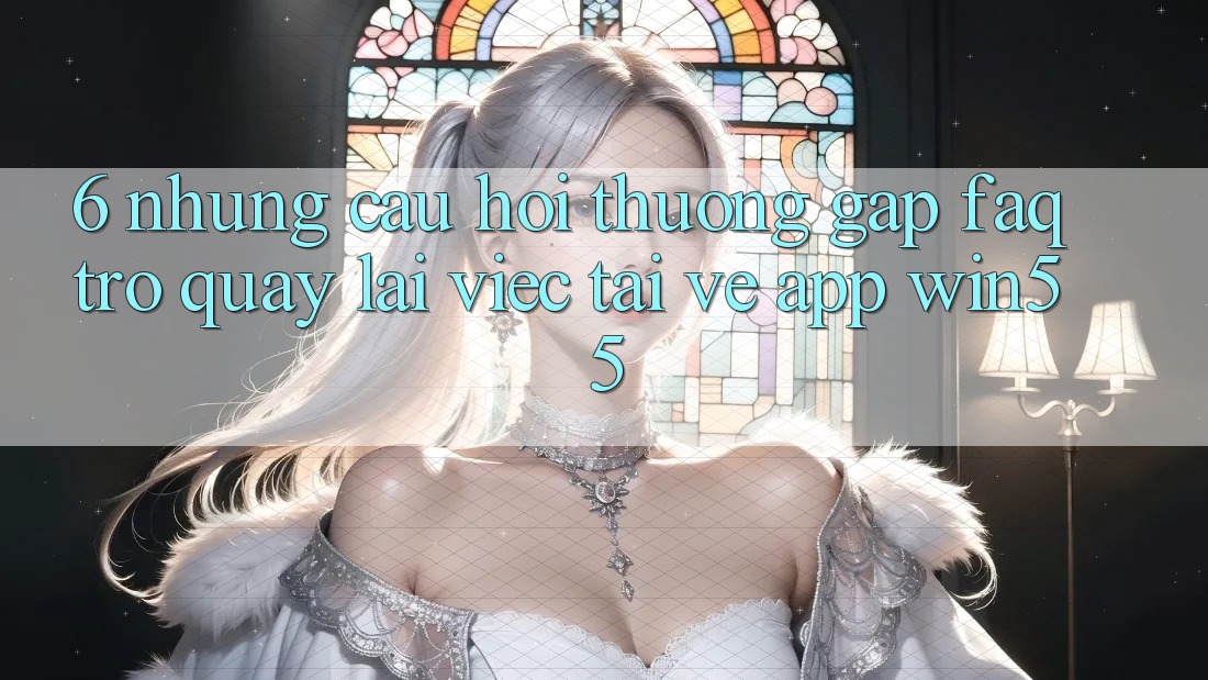 6. Những Câu Hỏi Thường Gặp (FAQ) Trở quay lại Việc Tải về App Win55