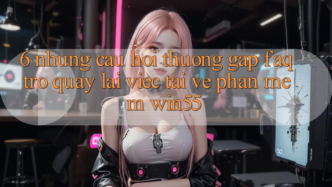 6. Những Câu Hỏi Thường Gặp (FAQ) Trở quay lại Việc Tải về Phần mềm Win55