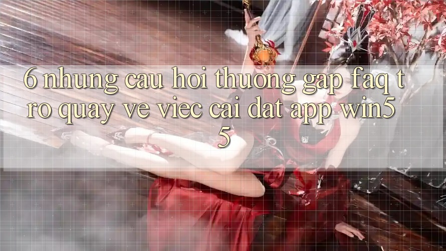 6. Những Câu Hỏi Thường Gặp (FAQ) Trở quay về Việc Cài đặt App Win55