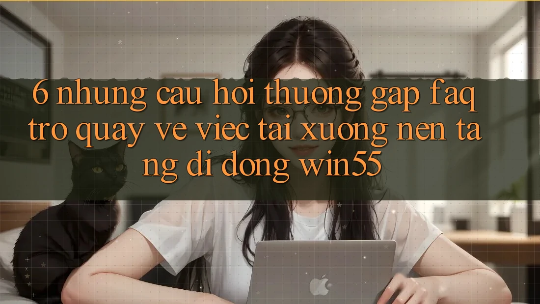 6. Những Câu Hỏi Thường Gặp (FAQ) Trở quay về Việc Tải xuống Nền tảng di động Win55
