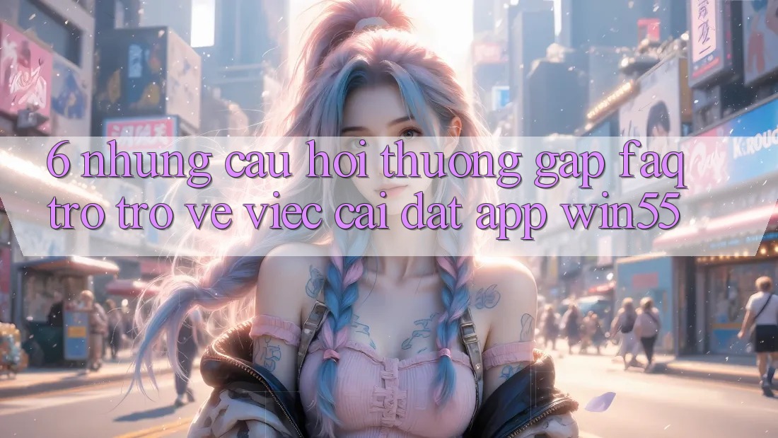 6. Những Câu Hỏi Thường Gặp (FAQ) Trở trở về Việc Cài đặt App Win55