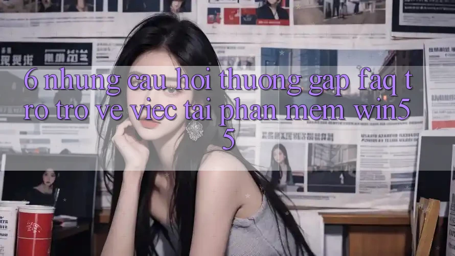 6. Những Câu Hỏi Thường Gặp (FAQ) Trở trở về Việc Tải Phần mềm Win55 6. Những Câu Hỏi Thường Gặp (FAQ) Trở trở về Việc Tải Phần mềm Win55