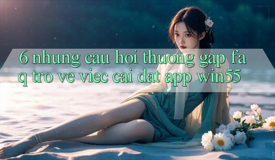 6. Những Câu Hỏi Thường Gặp (FAQ) Trở về Việc Cài đặt App Win55
