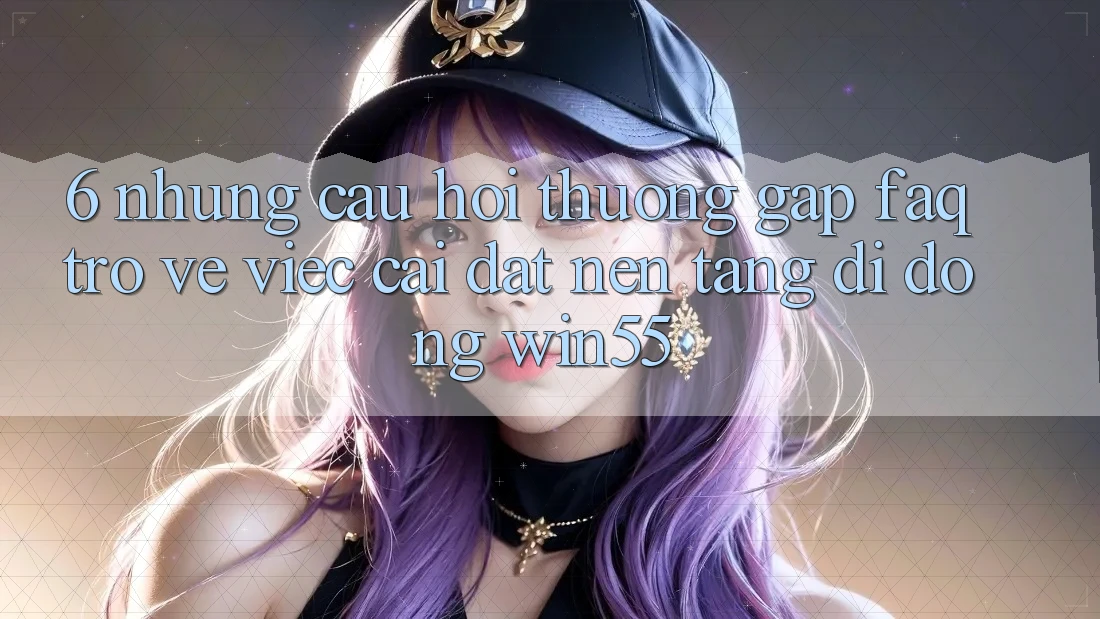 6. Những Câu Hỏi Thường Gặp (FAQ) Trở về Việc Cài đặt Nền tảng di động Win55 6. Những Câu Hỏi Thường Gặp (FAQ) Trở về Việc Cài đặt Nền tảng di động Win55