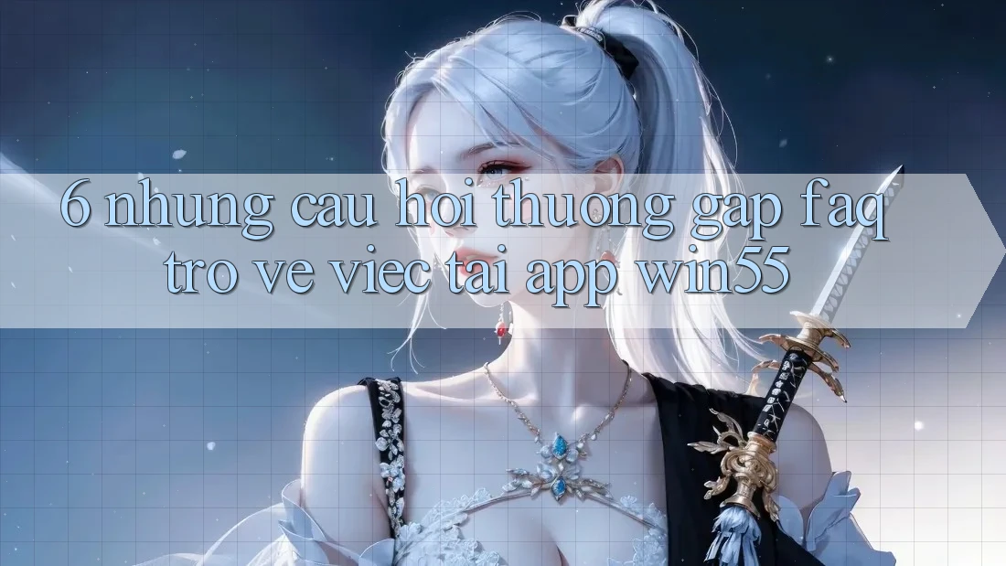 6. Những Câu Hỏi Thường Gặp (FAQ) Trở về Việc Tải App Win55