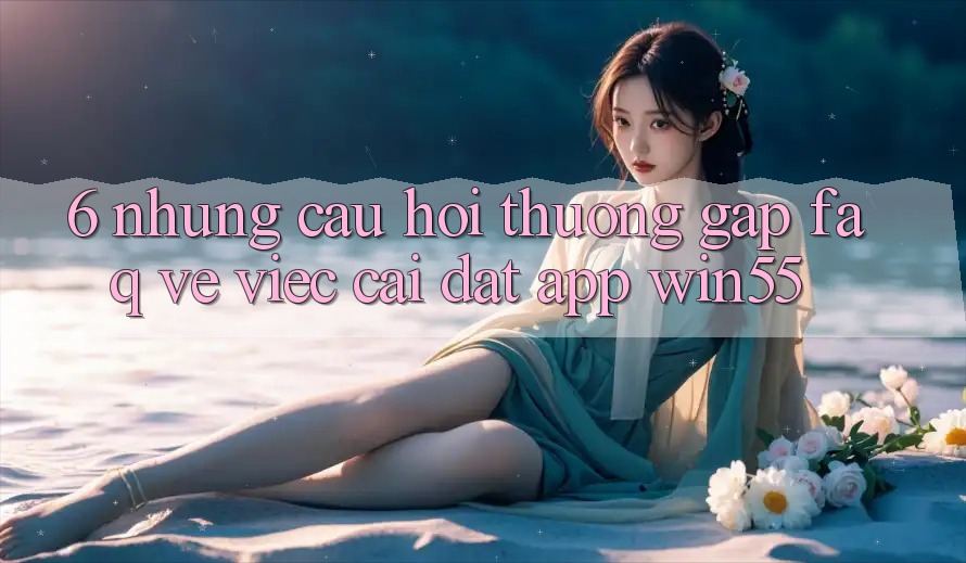 6. Những Câu Hỏi Thường Gặp (FAQ) Về Việc Cài đặt App Win55 6. Những Câu Hỏi Thường Gặp (FAQ) Về Việc Cài đặt App Win55