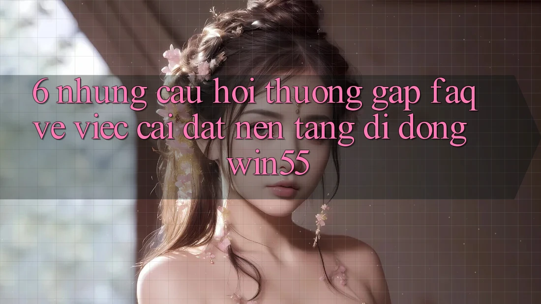 6. Những Câu Hỏi Thường Gặp (FAQ) Về Việc Cài đặt Nền tảng di động Win55