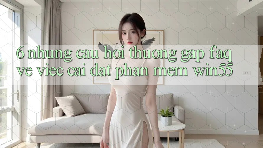 6. Những Câu Hỏi Thường Gặp (FAQ) Về Việc Cài đặt Phần mềm Win55 6. Những Câu Hỏi Thường Gặp (FAQ) Về Việc Cài đặt Phần mềm Win55