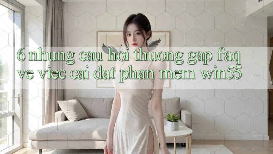 6. Những Câu Hỏi Thường Gặp (FAQ) Về Việc Cài đặt Phần mềm Win55