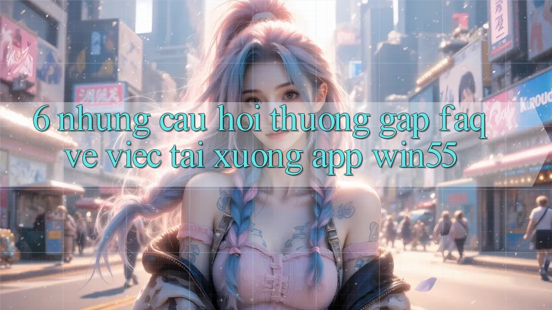 6. Những Câu Hỏi Thường Gặp (FAQ) Về Việc Tải xuống App Win55