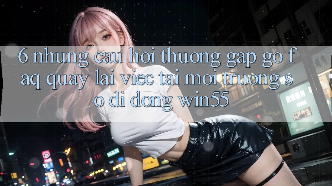 6. Những Câu Hỏi Thường Gặp gỡ (FAQ) Quay lại Việc Tải Môi trường số di động Win55