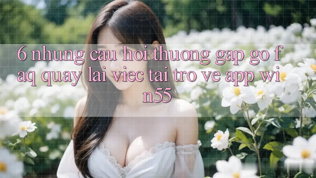 6. Những Câu Hỏi Thường Gặp gỡ (FAQ) Quay lại Việc Tải trở về App Win55 6. Những Câu Hỏi Thường Gặp gỡ (FAQ) Quay lại Việc Tải trở về App Win55