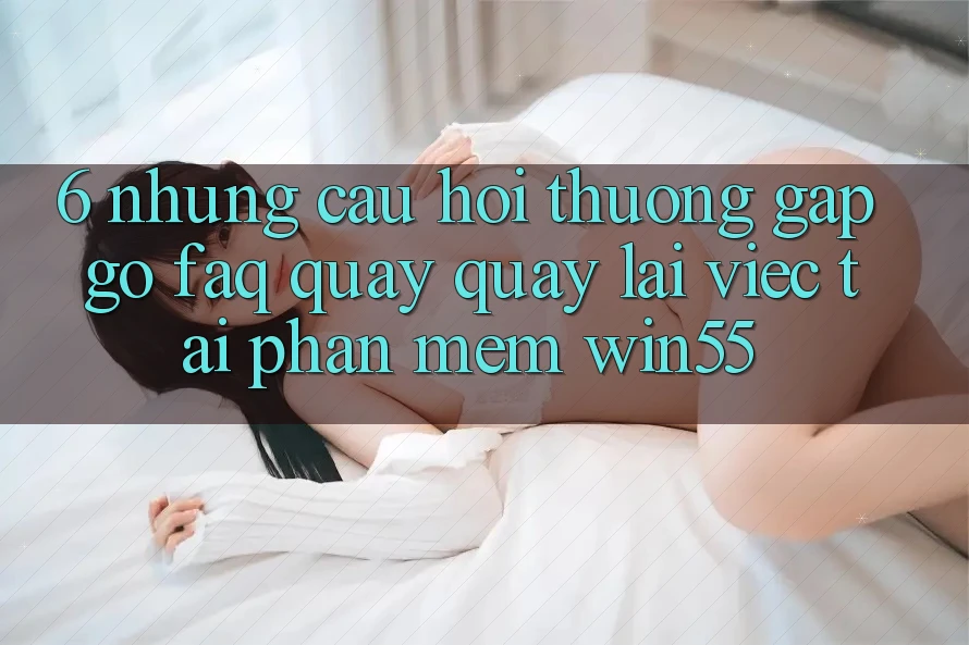 6. Những Câu Hỏi Thường Gặp gỡ (FAQ) Quay quay lại Việc Tải Phần mềm Win55