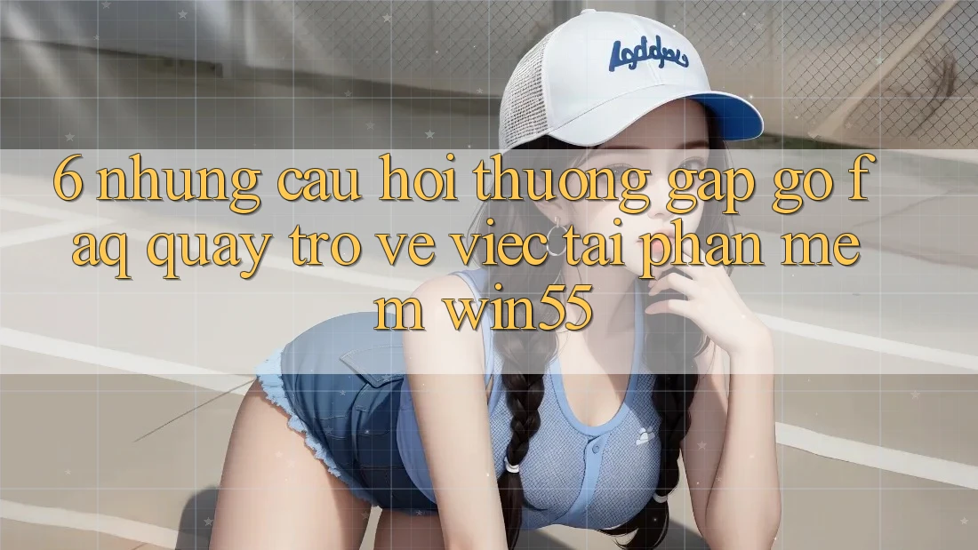 6. Những Câu Hỏi Thường Gặp gỡ (FAQ) Quay trở về Việc Tải Phần mềm Win55