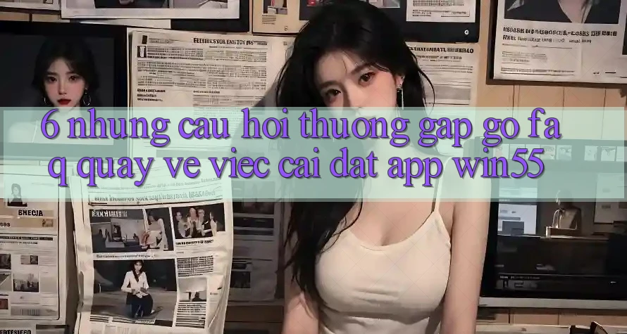 6. Những Câu Hỏi Thường Gặp gỡ (FAQ) Quay về Việc Cài đặt App Win55