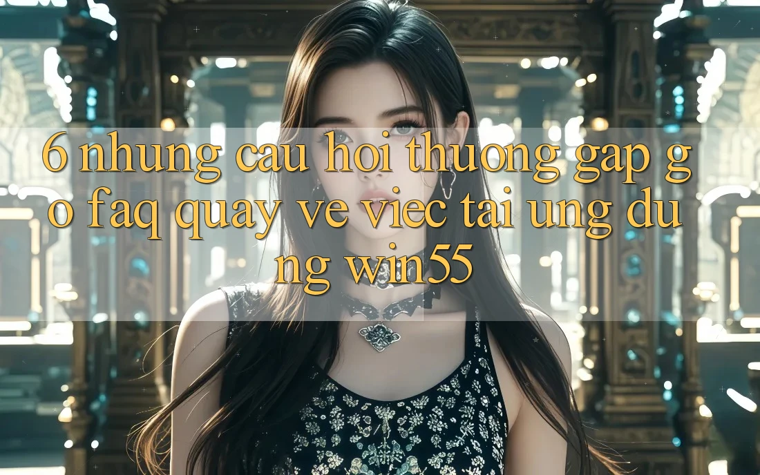 6. Những Câu Hỏi Thường Gặp gỡ (FAQ) Quay về Việc Tải Ứng dụng Win55 6. Những Câu Hỏi Thường Gặp gỡ (FAQ) Quay về Việc Tải Ứng dụng Win55