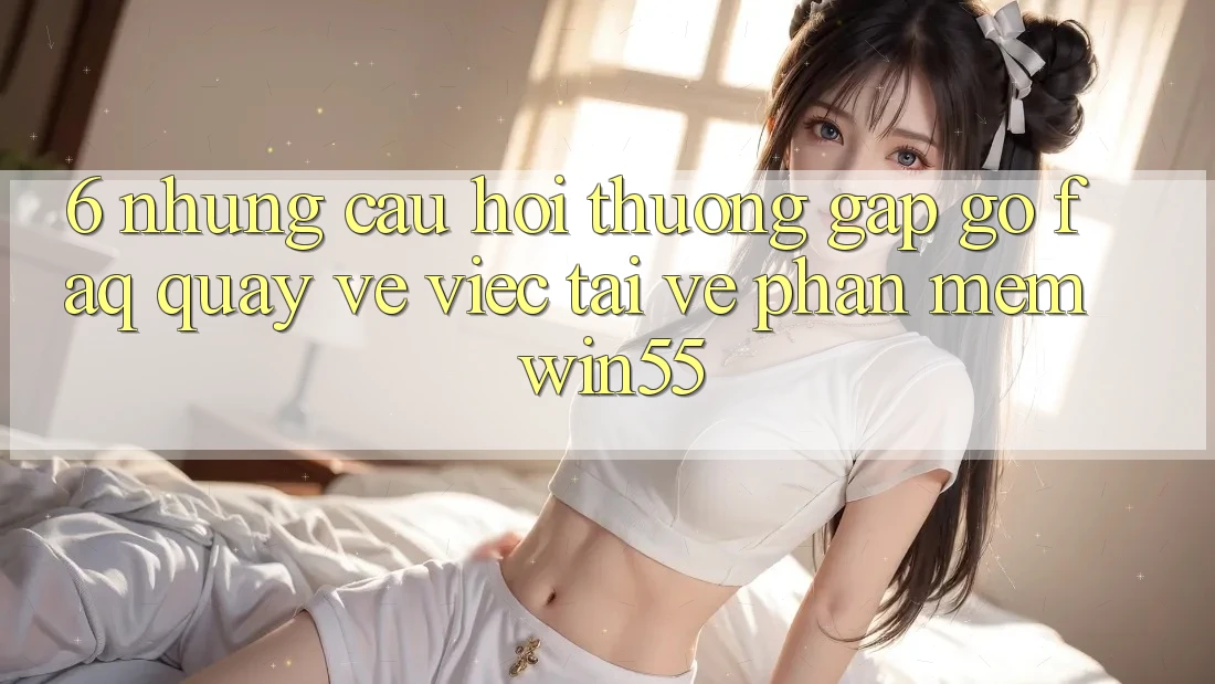 6. Những Câu Hỏi Thường Gặp gỡ (FAQ) Quay về Việc Tải về Phần mềm Win55 6. Những Câu Hỏi Thường Gặp gỡ (FAQ) Quay về Việc Tải về Phần mềm Win55