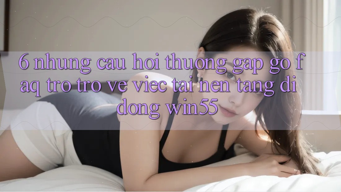 6. Những Câu Hỏi Thường Gặp gỡ (FAQ) Trở trở về Việc Tải Nền tảng di động Win55